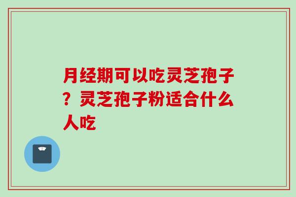 月经期可以吃灵芝孢子？灵芝孢子粉适合什么人吃