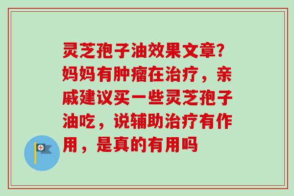 灵芝孢子油效果文章？妈妈有肿瘤在治疗，亲戚建议买一些灵芝孢子油吃，说辅助治疗有作用，是真的有用吗