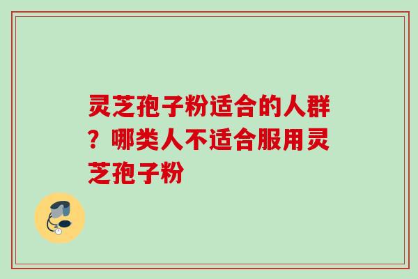 灵芝孢子粉适合的人群？哪类人不适合服用灵芝孢子粉