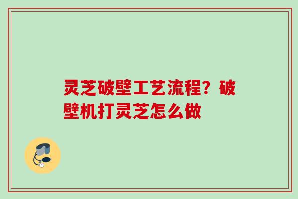 灵芝破壁工艺流程？破壁机打灵芝怎么做