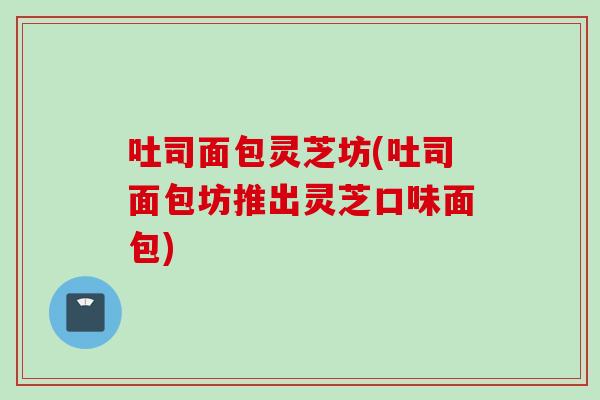 吐司面包灵芝坊(吐司面包坊推出灵芝口味面包)
