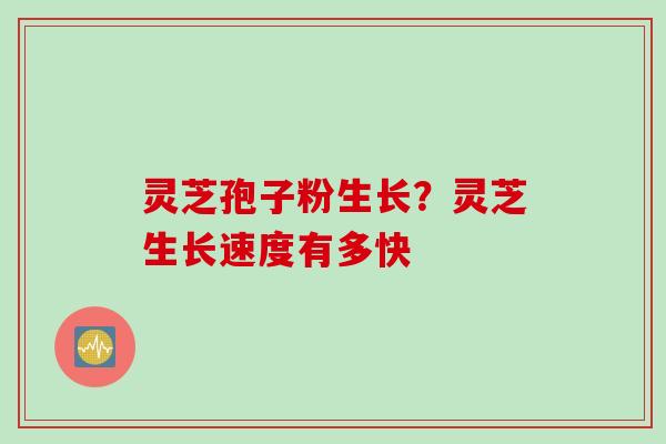 灵芝孢子粉生长？灵芝生长速度有多快