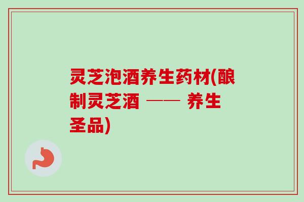灵芝泡酒养生药材(酿制灵芝酒 ── 养生圣品)