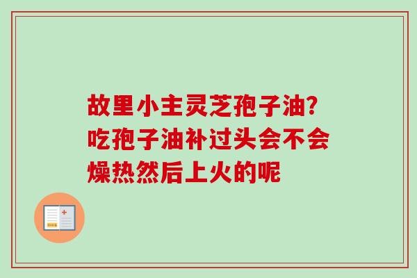 故里小主灵芝孢子油？吃孢子油补过头会不会燥热然后上火的呢