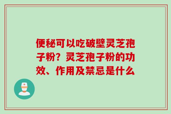 便秘可以吃破壁灵芝孢子粉？灵芝孢子粉的功效、作用及禁忌是什么