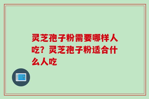 灵芝孢子粉需要哪样人吃？灵芝孢子粉适合什么人吃