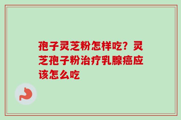 孢子灵芝粉怎样吃？灵芝孢子粉治疗乳腺癌应该怎么吃