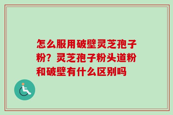 怎么服用破壁灵芝孢子粉?灵芝孢子粉头道粉和破壁有什么区别吗