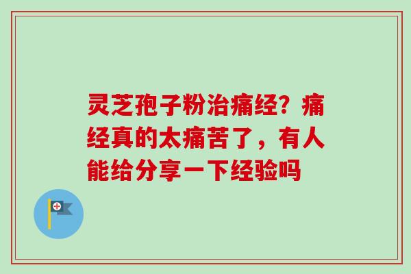 灵芝孢子粉治痛经？痛经真的太痛苦了，有人能给分享一下经验吗