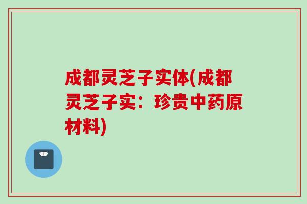 成都灵芝子实体(成都灵芝子实：珍贵中药原材料)