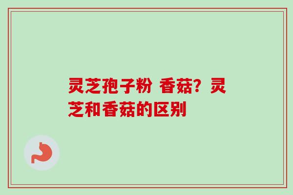灵芝孢子粉 香菇？灵芝和香菇的区别