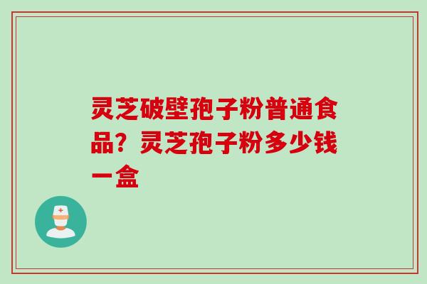 灵芝破壁孢子粉普通食品？灵芝孢子粉多少钱一盒