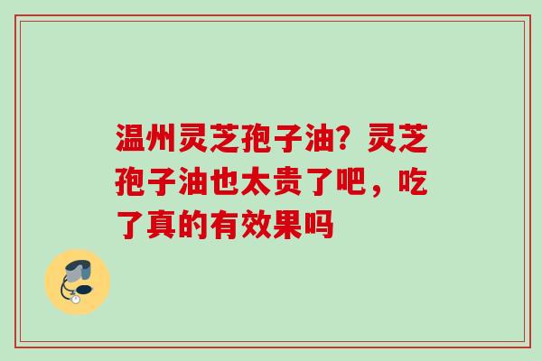 温州灵芝孢子油？灵芝孢子油也太贵了吧，吃了真的有效果吗