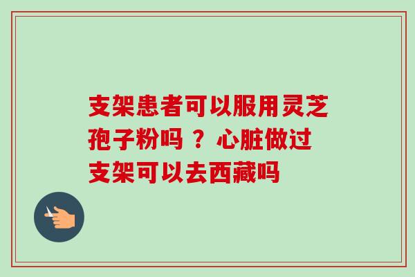 支架患者可以服用灵芝孢子粉吗 ？心脏做过支架可以去西藏吗