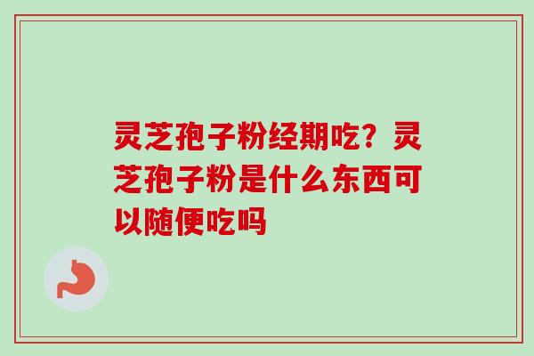 灵芝孢子粉经期吃？灵芝孢子粉是什么东西可以随便吃吗