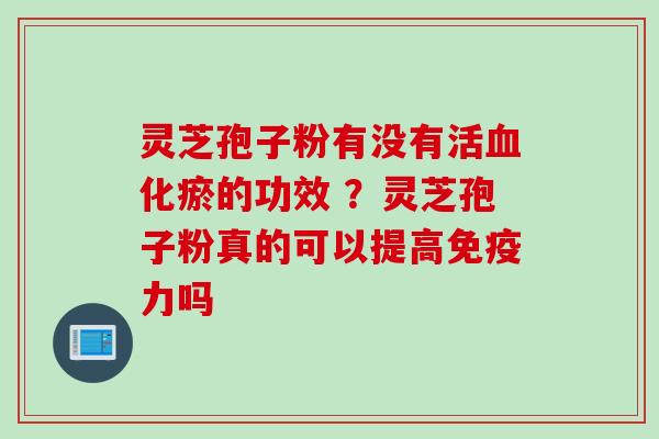 灵芝孢子粉有没有活血化瘀的功效 ？灵芝孢子粉真的可以提高免疫力吗