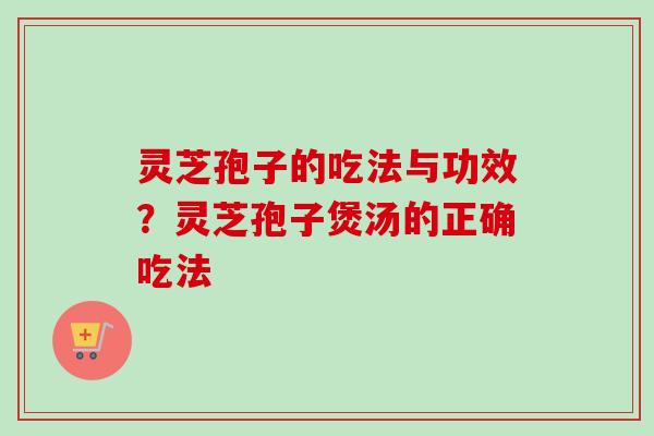 灵芝孢子的吃法与功效？灵芝孢子煲汤的正确吃法