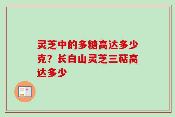 灵芝中的多糖高达多少克?长白山灵芝三萜高达多少