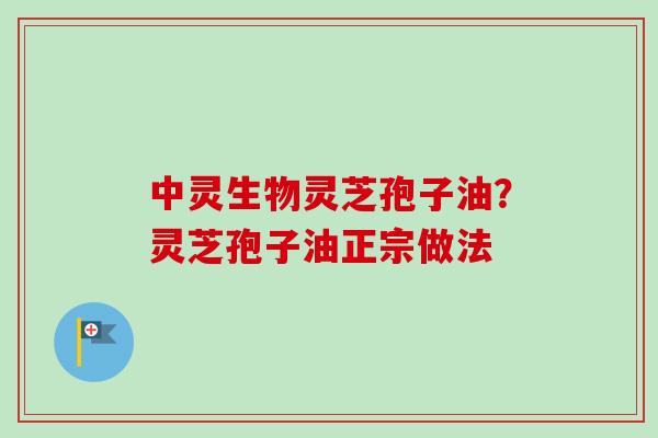 中灵生物灵芝孢子油？灵芝孢子油正宗做法