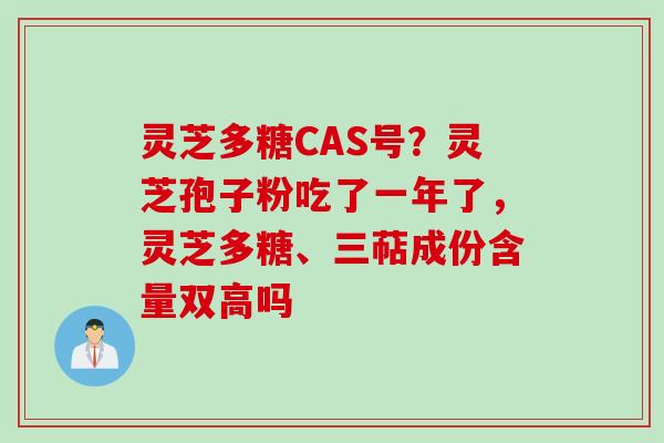 灵芝多糖CAS号？灵芝孢子粉吃了一年了，灵芝多糖、三萜成份含量双高吗