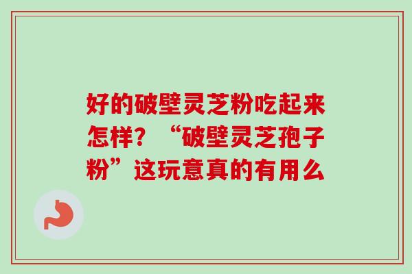 好的破壁灵芝粉吃起来怎样？“破壁灵芝孢子粉”这玩意真的有用么