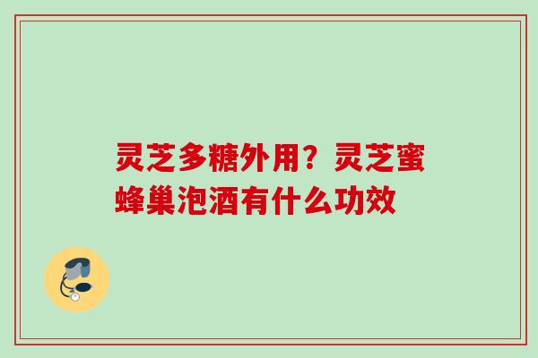 灵芝多糖外用？灵芝蜜蜂巢泡酒有什么功效