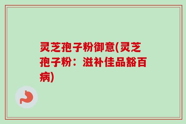 灵芝孢子粉御意(灵芝孢子粉：滋补佳品豁百病)