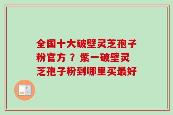 全国十大破壁灵芝孢子粉官方 ？紫一破壁灵芝孢子粉到哪里买最好