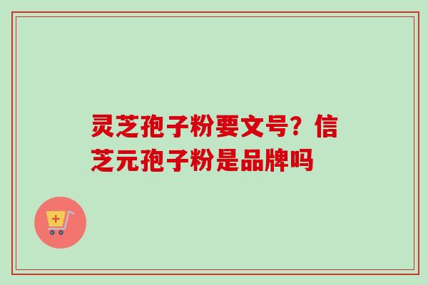 灵芝孢子粉要文号？信芝元孢子粉是品牌吗