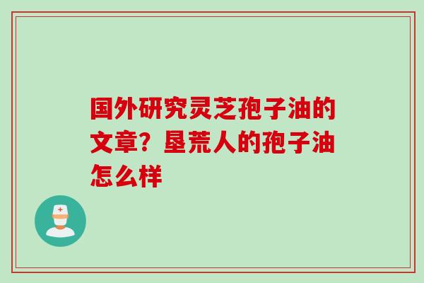 国外研究灵芝孢子油的文章？垦荒人的孢子油怎么样