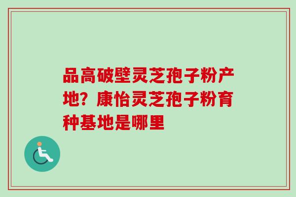 品高破壁灵芝孢子粉产地？康怡灵芝孢子粉育种基地是哪里