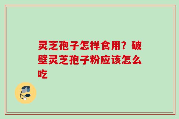 灵芝孢子怎样食用？破壁灵芝孢子粉应该怎么吃