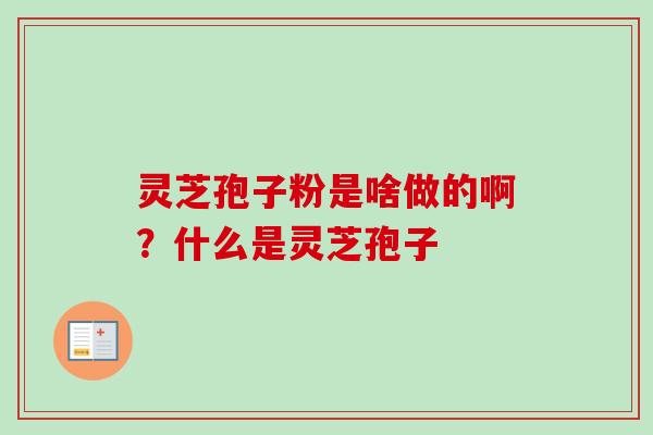 灵芝孢子粉是啥做的啊？什么是灵芝孢子