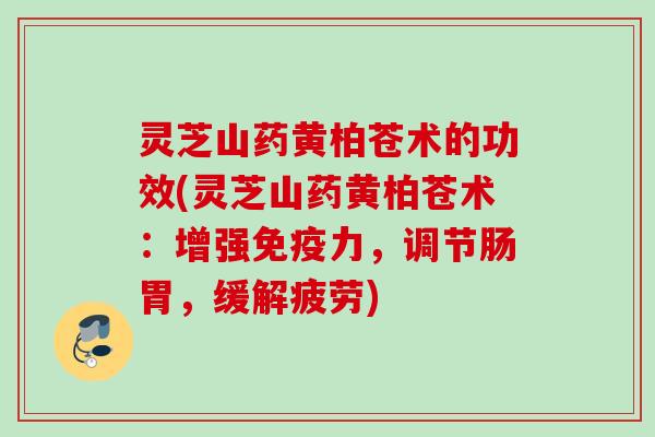 灵芝山药黄柏苍术的功效(灵芝山药黄柏苍术：增强免疫力，调节肠胃，缓解疲劳)