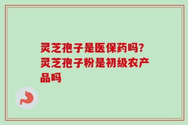 灵芝孢子是医保药吗？灵芝孢子粉是初级农产品吗