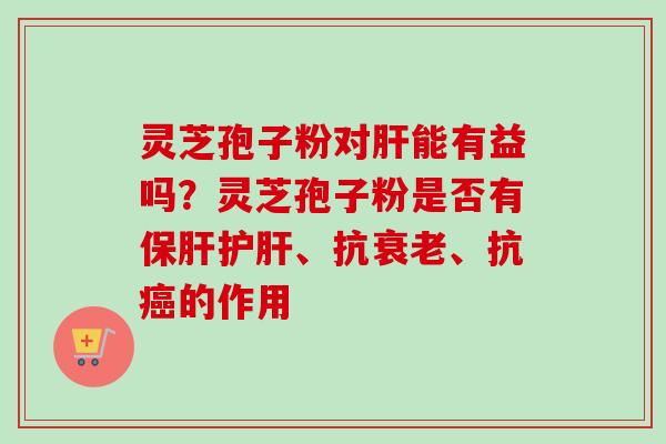灵芝孢子粉对肝能有益吗？灵芝孢子粉是否有保肝护肝、抗衰老、抗癌的作用
