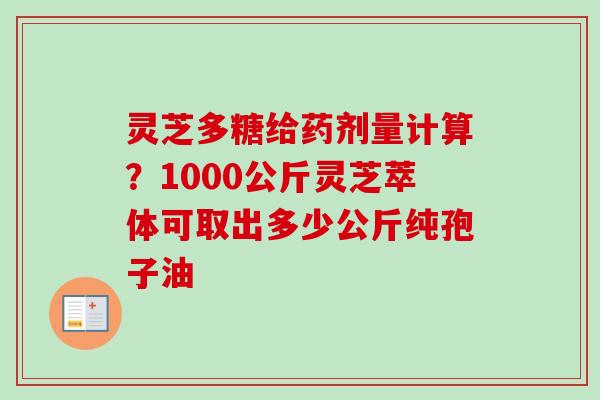 灵芝多糖给药剂量计算?1000公斤灵芝萃体可取出多少公斤纯孢子油