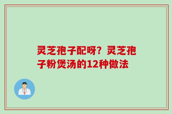 灵芝孢子配呀？灵芝孢子粉煲汤的12种做法