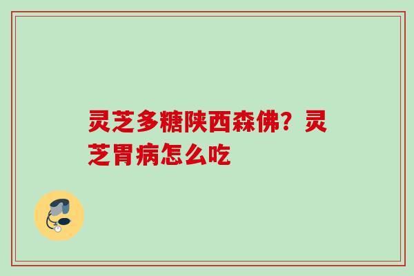 灵芝多糖陕西森佛？灵芝胃病怎么吃