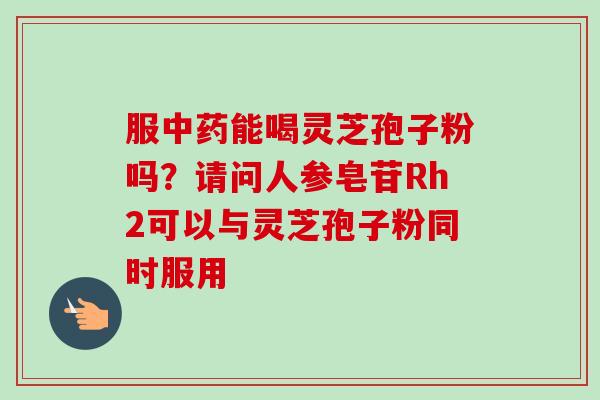 服中药能喝灵芝孢子粉吗？请问人参皂苷Rh2可以与灵芝孢子粉同时服用