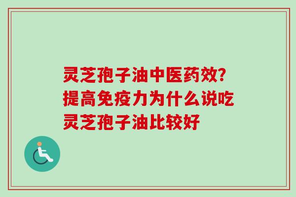 灵芝孢子油中医药效？提高免疫力为什么说吃灵芝孢子油比较好