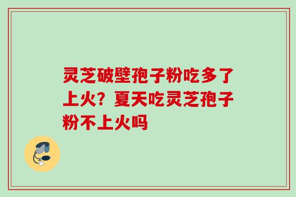 灵芝破壁孢子粉吃多了上火？夏天吃灵芝孢子粉不上火吗