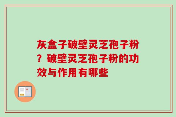 灰盒子破壁灵芝孢子粉？破壁灵芝孢子粉的功效与作用有哪些