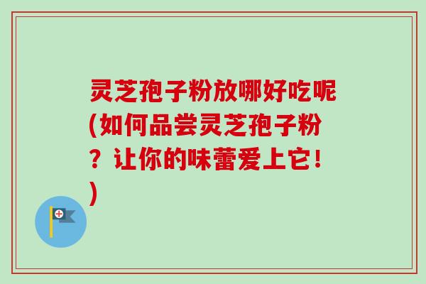 灵芝孢子粉放哪好吃呢(如何品尝灵芝孢子粉？让你的味蕾爱上它！)