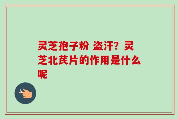 灵芝孢子粉 盗汗？灵芝北芪片的作用是什么呢