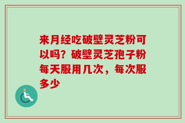 来月经吃破壁灵芝粉可以吗？破壁灵芝孢子粉每天服用几次，每次服多少