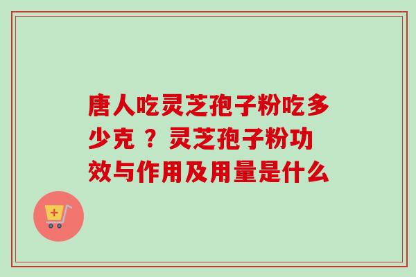 唐人吃灵芝孢子粉吃多少克 ？灵芝孢子粉功效与作用及用量是什么