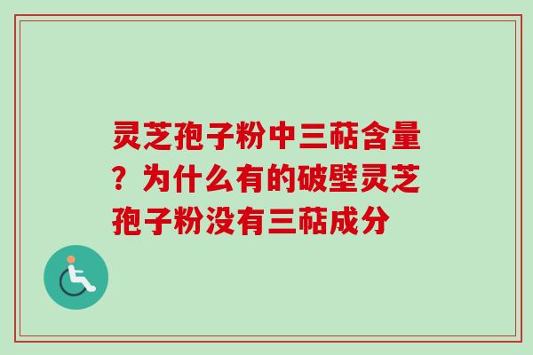 灵芝孢子粉中三萜含量？为什么有的破壁灵芝孢子粉没有三萜成分