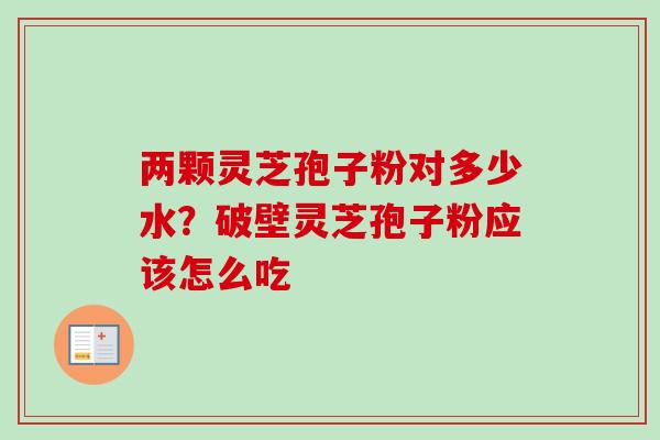 两颗灵芝孢子粉对多少水？破壁灵芝孢子粉应该怎么吃