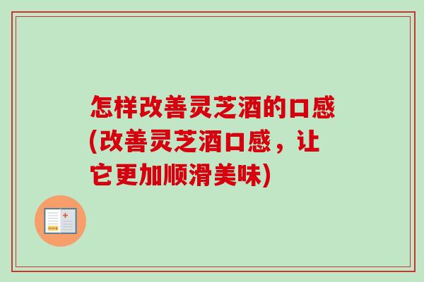 怎样改善灵芝酒的口感(改善灵芝酒口感,让它更加顺滑美味) 怎样改善灵芝酒的口感(改善灵芝酒口感,让它更加顺滑美味)